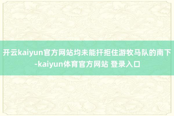 开云kaiyun官方网站均未能扞拒住游牧马队的南下-kaiyun体育官方网站 登录入口