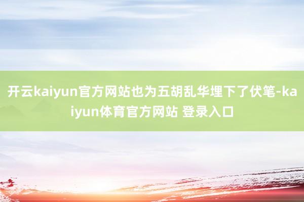 开云kaiyun官方网站也为五胡乱华埋下了伏笔-kaiyun体育官方网站 登录入口