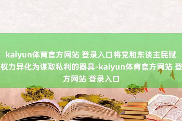 kaiyun体育官方网站 登录入口将党和东谈主民赋予的公权力异化为谋取私利的器具-kaiyun体育官方网站 登录入口