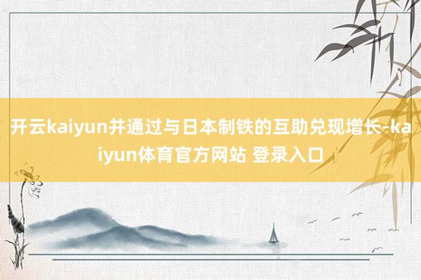 开云kaiyun并通过与日本制铁的互助兑现增长-kaiyun体育官方网站 登录入口