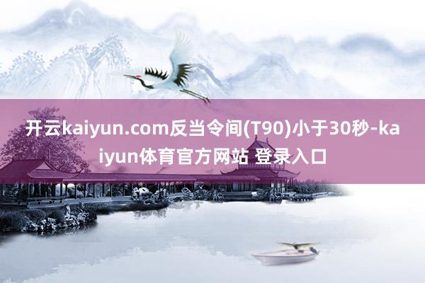 开云kaiyun.com反当令间(T90)小于30秒-kaiyun体育官方网站 登录入口