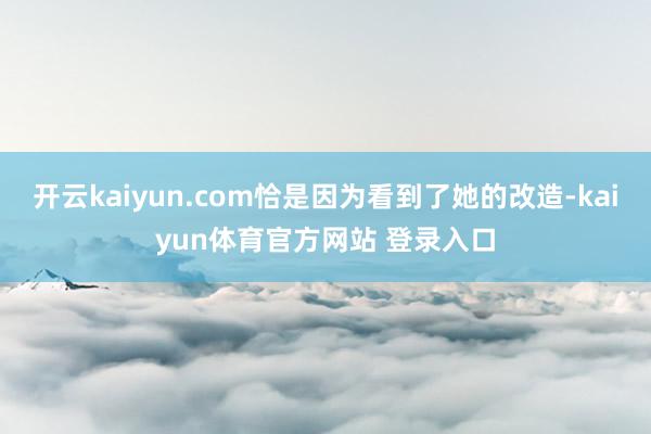 开云kaiyun.com恰是因为看到了她的改造-kaiyun体育官方网站 登录入口