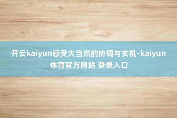 开云kaiyun感受大当然的协调与玄机-kaiyun体育官方网站 登录入口