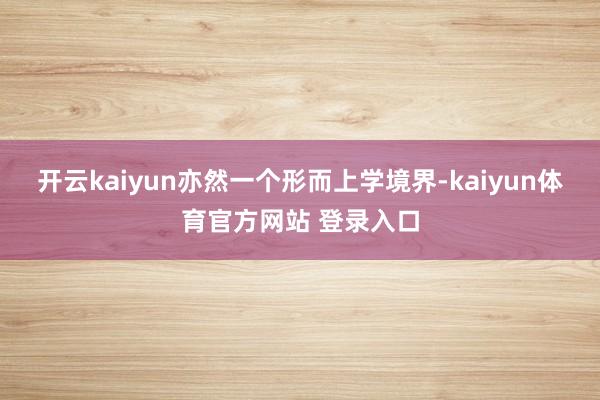 开云kaiyun亦然一个形而上学境界-kaiyun体育官方网站 登录入口