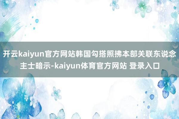 开云kaiyun官方网站韩国勾搭照拂本部关联东说念主士暗示-kaiyun体育官方网站 登录入口