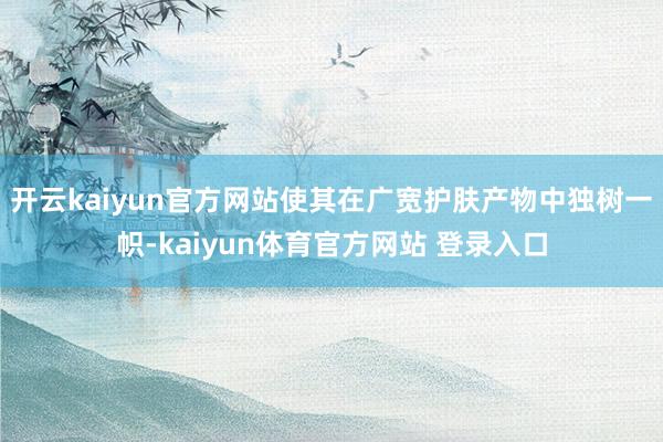 开云kaiyun官方网站使其在广宽护肤产物中独树一帜-kaiyun体育官方网站 登录入口