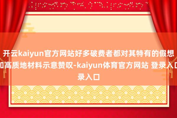开云kaiyun官方网站好多破费者都对其特有的假想和高质地材料示意赞叹-kaiyun体育官方网站 登录入口