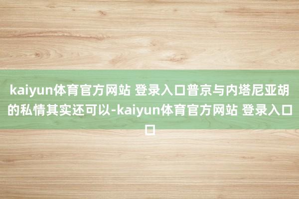 kaiyun体育官方网站 登录入口普京与内塔尼亚胡的私情其实还可以-kaiyun体育官方网站 登录入口