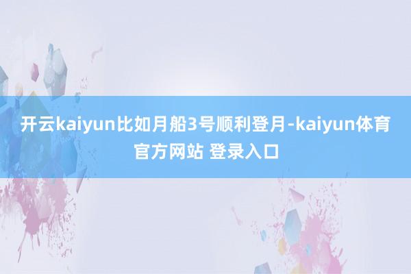 开云kaiyun比如月船3号顺利登月-kaiyun体育官方网站 登录入口