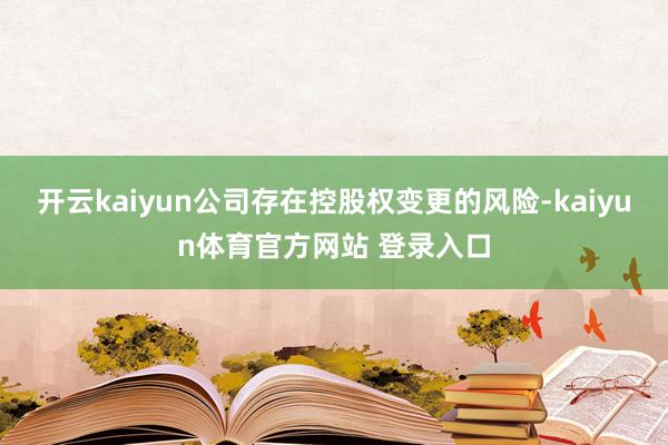 开云kaiyun公司存在控股权变更的风险-kaiyun体育官方网站 登录入口