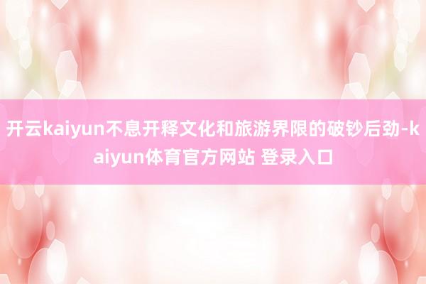 开云kaiyun不息开释文化和旅游界限的破钞后劲-kaiyun体育官方网站 登录入口