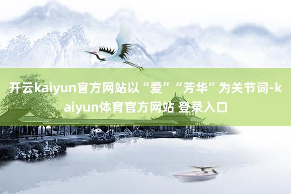 开云kaiyun官方网站以“爱”“芳华”为关节词-kaiyun体育官方网站 登录入口