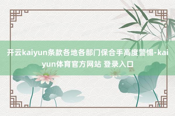 开云kaiyun条款各地各部门保合手高度警惕-kaiyun体育官方网站 登录入口