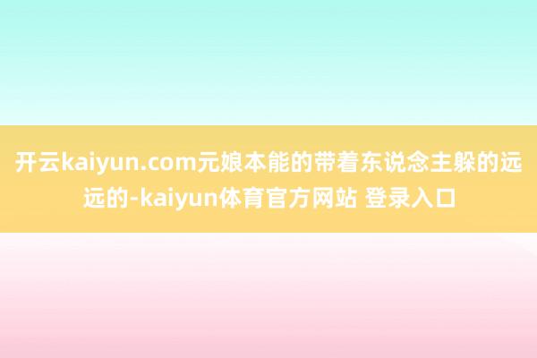 开云kaiyun.com元娘本能的带着东说念主躲的远远的-kaiyun体育官方网站 登录入口
