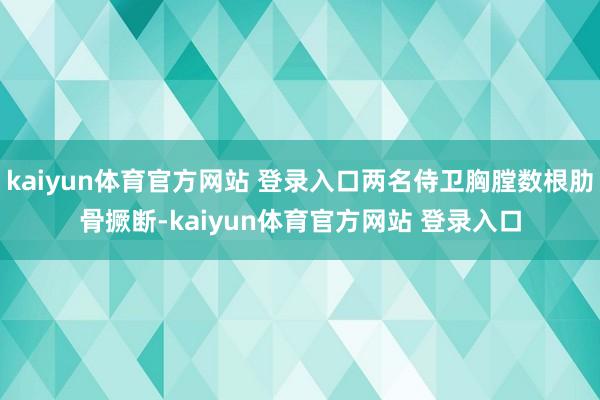 kaiyun体育官方网站 登录入口两名侍卫胸膛数根肋骨撅断-kaiyun体育官方网站 登录入口