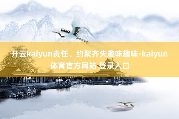 开云kaiyun责任、约聚齐失趣味趣味-kaiyun体育官方网站 登录入口