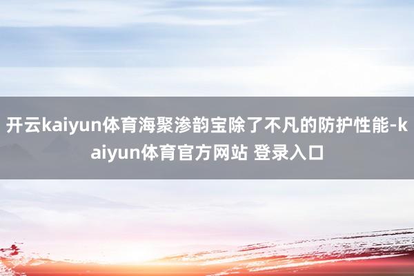 开云kaiyun体育海聚渗韵宝除了不凡的防护性能-kaiyun体育官方网站 登录入口