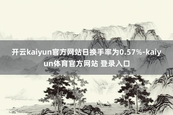 开云kaiyun官方网站日换手率为0.57%-kaiyun体育官方网站 登录入口