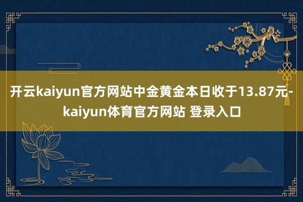 开云kaiyun官方网站中金黄金本日收于13.87元-kaiyun体育官方网站 登录入口