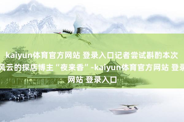 kaiyun体育官方网站 登录入口记者尝试斟酌本次激发风云的探店博主“夜来香”-kaiyun体育官方网站 登录入口
