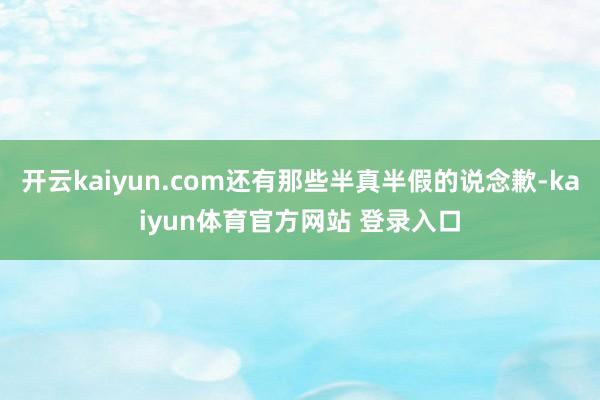 开云kaiyun.com还有那些半真半假的说念歉-kaiyun体育官方网站 登录入口
