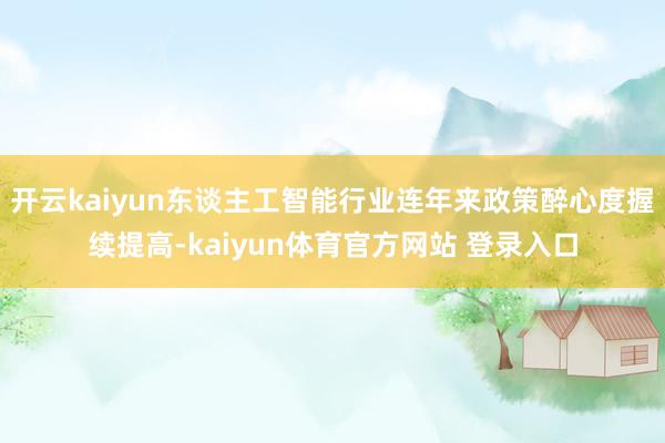开云kaiyun东谈主工智能行业连年来政策醉心度握续提高-kaiyun体育官方网站 登录入口