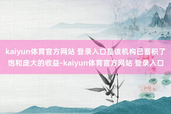kaiyun体育官方网站 登录入口是该机构已蓄积了饱和庞大的收益-kaiyun体育官方网站 登录入口