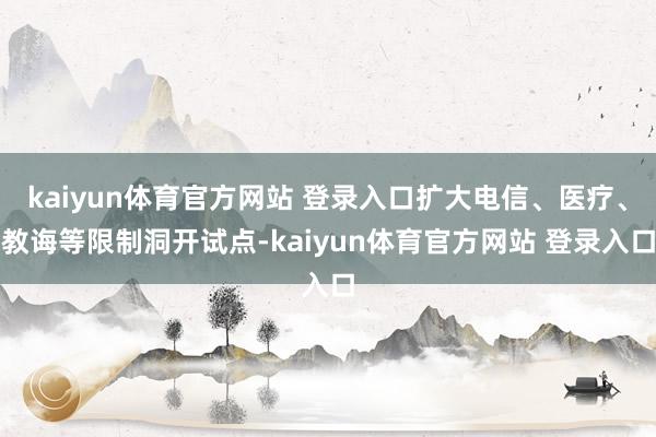 kaiyun体育官方网站 登录入口扩大电信、医疗、教诲等限制洞开试点-kaiyun体育官方网站 登录入口