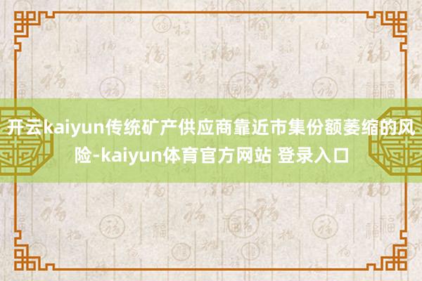 开云kaiyun传统矿产供应商靠近市集份额萎缩的风险-kaiyun体育官方网站 登录入口