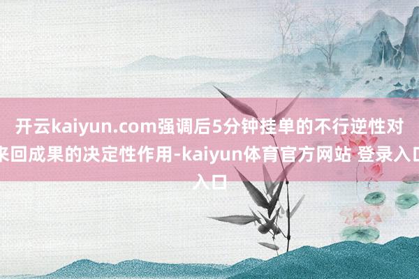 开云kaiyun.com强调后5分钟挂单的不行逆性对来回成果的决定性作用-kaiyun体育官方网站 登录入口