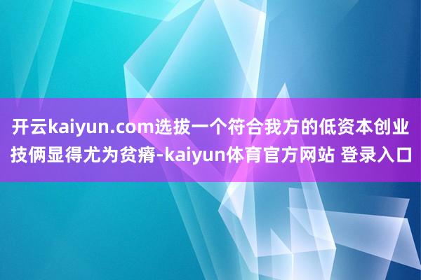 开云kaiyun.com选拔一个符合我方的低资本创业技俩显得尤为贫瘠-kaiyun体育官方网站 登录入口