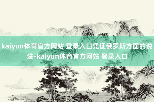 kaiyun体育官方网站 登录入口凭证俄罗斯方面的说法-kaiyun体育官方网站 登录入口