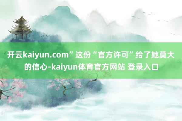 开云kaiyun.com”这份“官方许可”给了她莫大的信心-kaiyun体育官方网站 登录入口
