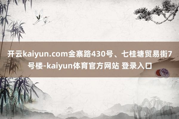 开云kaiyun.com金寨路430号、七桂塘贸易街7号楼-kaiyun体育官方网站 登录入口