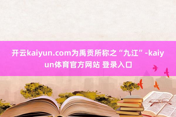 开云kaiyun.com为禹贡所称之“九江”-kaiyun体育官方网站 登录入口