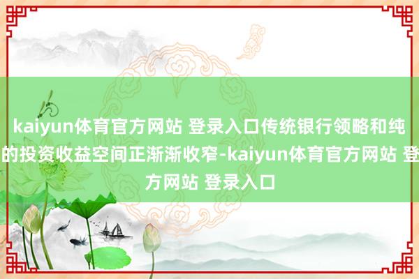 kaiyun体育官方网站 登录入口传统银行领略和纯债基金的投资收益空间正渐渐收窄-kaiyun体育官方网站 登录入口