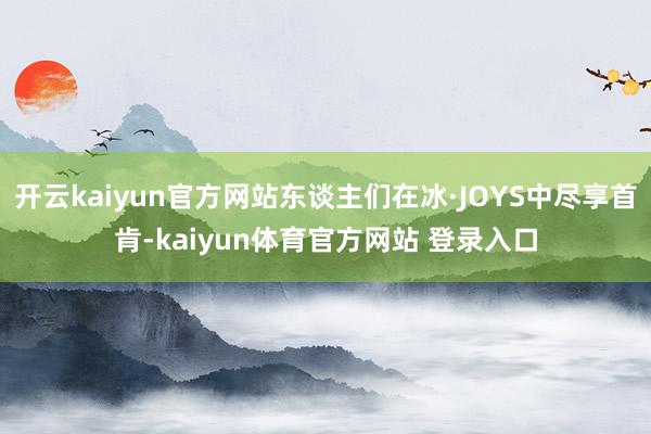 开云kaiyun官方网站东谈主们在冰·JOYS中尽享首肯-kaiyun体育官方网站 登录入口