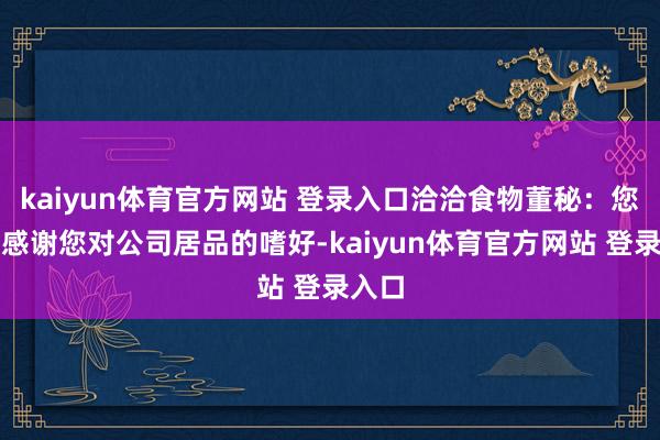 kaiyun体育官方网站 登录入口洽洽食物董秘：您好！感谢您对公司居品的嗜好-kaiyun体育官方网站 登录入口