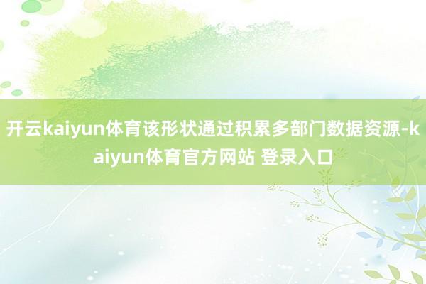 开云kaiyun体育该形状通过积累多部门数据资源-kaiyun体育官方网站 登录入口