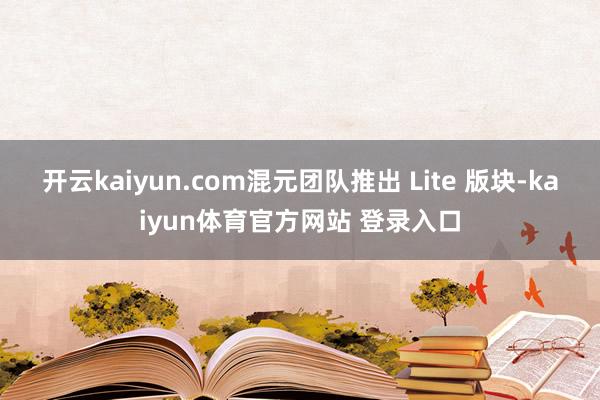 开云kaiyun.com混元团队推出 Lite 版块-kaiyun体育官方网站 登录入口