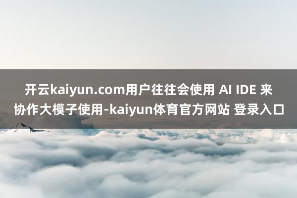 开云kaiyun.com用户往往会使用 AI IDE 来协作大模子使用-kaiyun体育官方网站 登录入口