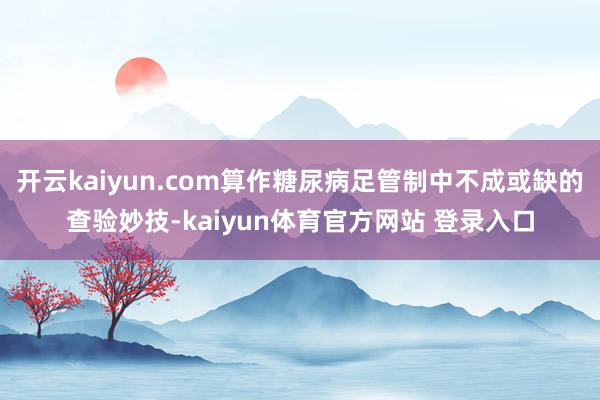 开云kaiyun.com算作糖尿病足管制中不成或缺的查验妙技-kaiyun体育官方网站 登录入口
