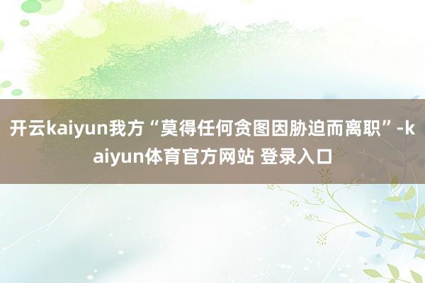 开云kaiyun我方“莫得任何贪图因胁迫而离职”-kaiyun体育官方网站 登录入口