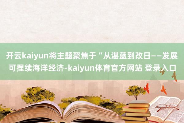 开云kaiyun将主题聚焦于“从湛蓝到改日——发展可捏续海洋经济-kaiyun体育官方网站 登录入口
