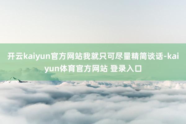 开云kaiyun官方网站我就只可尽量精简谈话-kaiyun体育官方网站 登录入口
