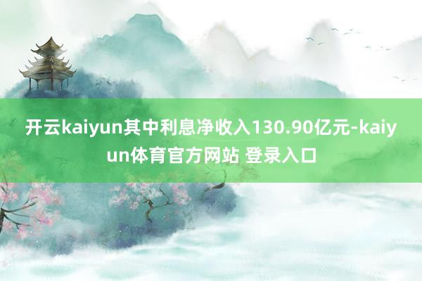 开云kaiyun其中利息净收入130.90亿元-kaiyun体育官方网站 登录入口