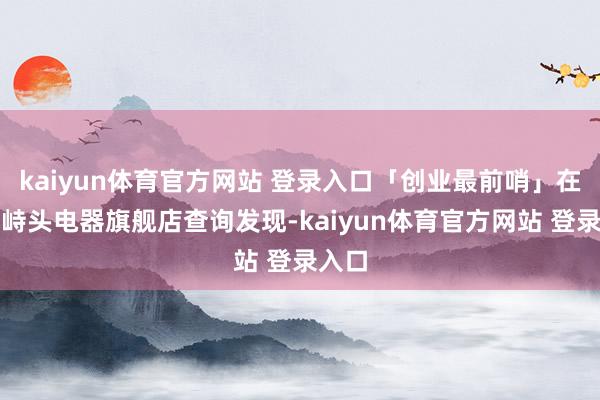 kaiyun体育官方网站 登录入口「创业最前哨」在淘对峙头电器旗舰店查询发现-kaiyun体育官方网站 登录入口