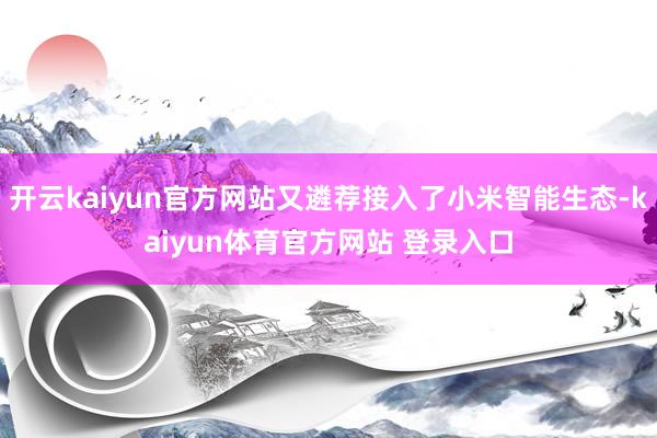 开云kaiyun官方网站又遴荐接入了小米智能生态-kaiyun体育官方网站 登录入口