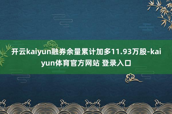 开云kaiyun融券余量累计加多11.93万股-kaiyun体育官方网站 登录入口