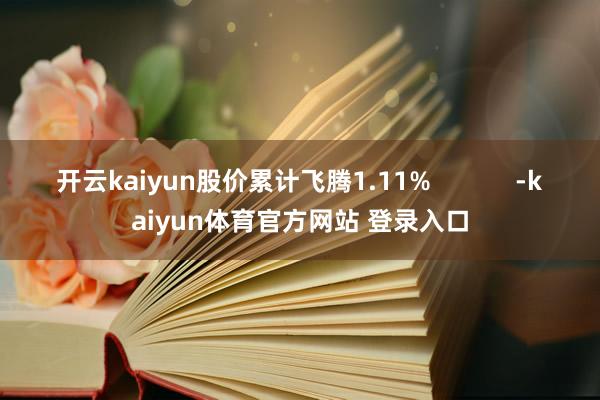 开云kaiyun股价累计飞腾1.11%            -kaiyun体育官方网站 登录入口